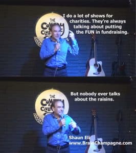 I do a lot of shows for charities. They're always talking about putting the FUN in fundraising. But nobody ever talks about the raisins.